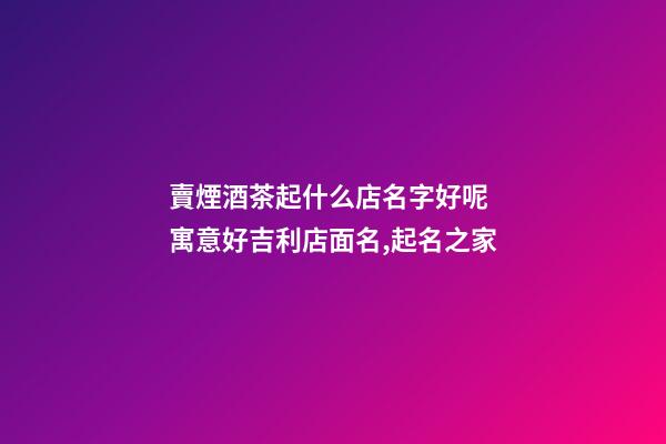 賣煙酒茶起什么店名字好呢 寓意好吉利店面名,起名之家-第1張-店鋪起名-玄機派